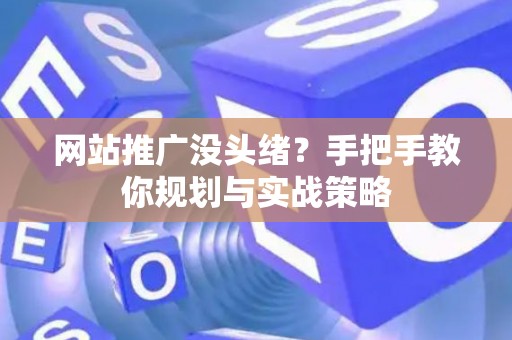 网站推广没头绪?手把手教你规划与实战策略 网站推广没头绪?手把手教你规划与实战策略