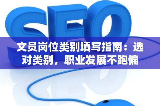 文员岗位类别填写指南:选对类别,职业发展不跑偏 文员岗位类别填写指南:选对类别,职业发展不跑偏