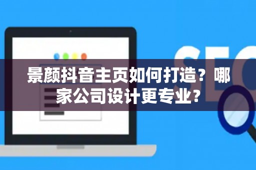 景颜抖音主页如何打造？哪家公司设计更专业？