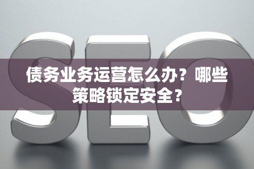 债务业务运营怎么办？哪些策略锁定安全？