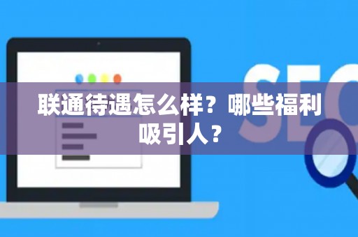 联通待遇怎么样?哪些福利吸引人? 联通待遇怎么样?哪些福利吸引人?