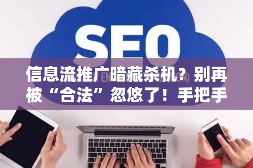 信息流推广暗藏杀机？别再被“合法”忽悠了！手把手教你避坑