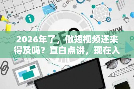 2026年了，做短视频还来得及吗？直白点讲，现在入局还有肉吃吗