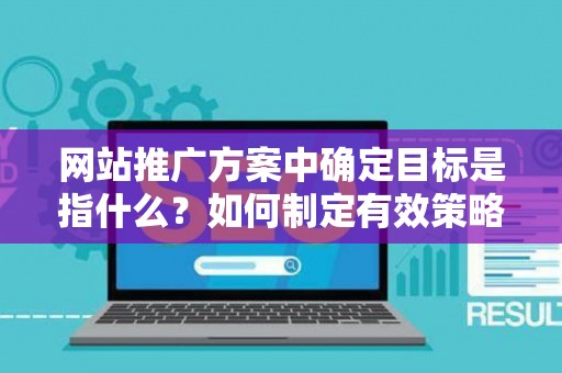 网站推广方案中确定目标是指什么?如何制定有效策略? 网站推广方案中确定目标是指什么?如何制定有效策略?