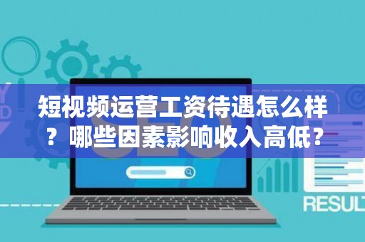短视频运营工资待遇怎么样？哪些因素影响收入高低？
