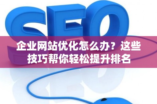企业网站优化怎么办?这些技巧帮你轻松提升排名 企业网站优化怎么办?这些技巧帮你轻松提升排名
