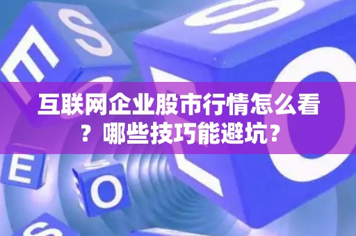 互联网企业股市行情怎么看?哪些技巧能避坑? 互联网企业股市行情怎么看?哪些技巧能避坑?