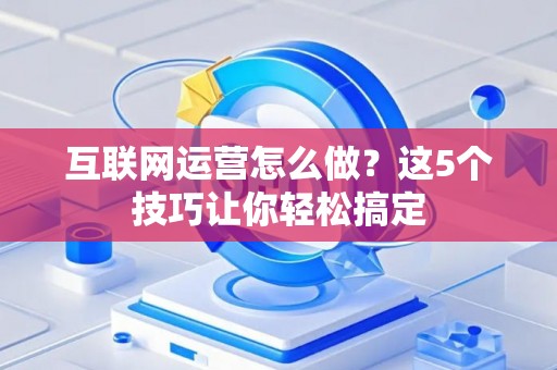 互联网运营怎么做?这5个技巧让你轻松搞定 互联网运营怎么做?这5个技巧让你轻松搞定