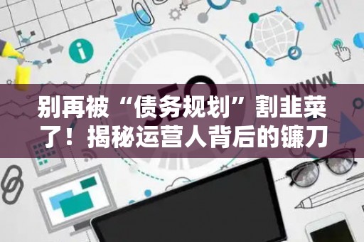 别再被“债务规划”割韭菜了!揭秘运营人背后的镰刀套路 别再被“债务规划”割韭菜了!揭秘运营人背后的镰刀套路