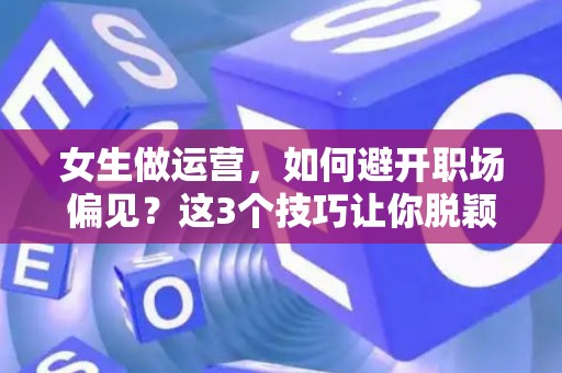 女生做运营,如何避开职场偏见?这3个技巧让你脱颖而出 女生做运营,如何避开职场偏见?这3个技巧让你脱颖而出