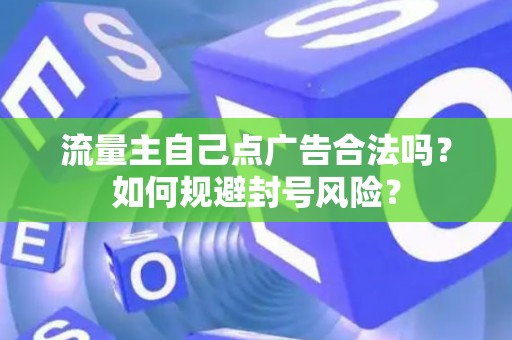 流量主自己点广告合法吗？如何规避封号风险？