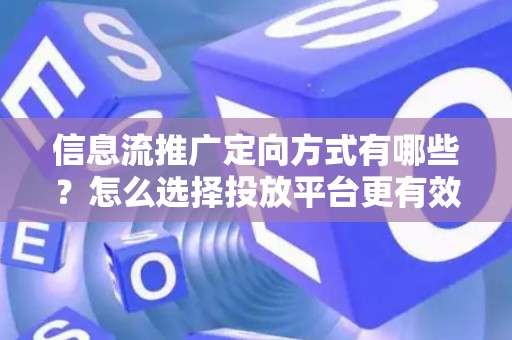信息流推广定向方式有哪些？怎么选择投放平台更有效？