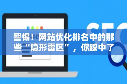 警惕！网站优化排名中的那些“隐形雷区”，你踩中了几个？