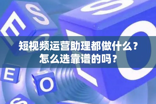 短视频运营助理都做什么？怎么选靠谱的吗？