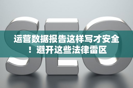 运营数据报告这样写才安全！避开这些法律雷区