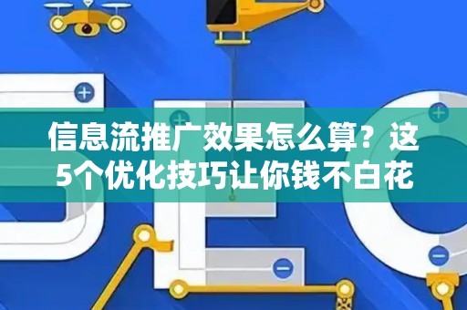 信息流推广效果怎么算？这5个优化技巧让你钱不白花