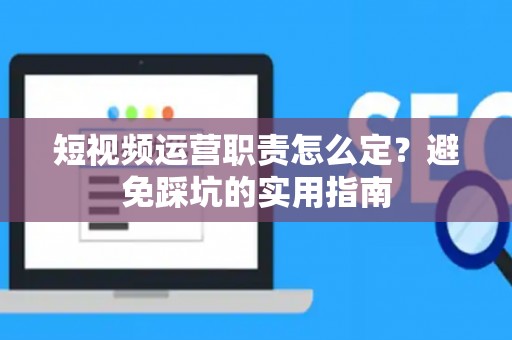 短视频运营职责怎么定？避免踩坑的实用指南