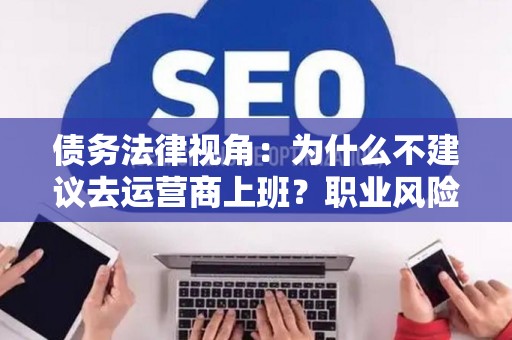 债务法律视角：为什么不建议去运营商上班？职业风险全解析