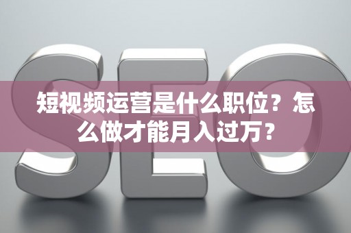 短视频运营是什么职位？怎么做才能月入过万？