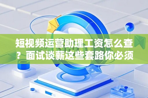 短视频运营助理工资怎么查？面试谈薪这些套路你必须懂！