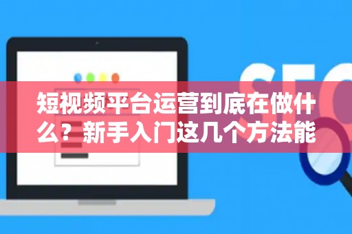 短视频平台运营到底在做什么？新手入门这几个方法能快速赚钱