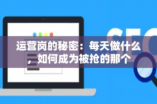 运营岗的秘密：每天做什么，如何成为被抢的那个