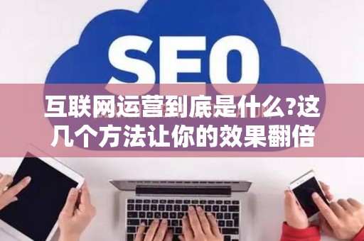 互联网运营到底是什么?这几个方法让你的效果翻倍