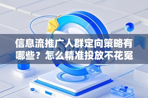 信息流推广人群定向策略有哪些？怎么精准投放不花冤枉钱？