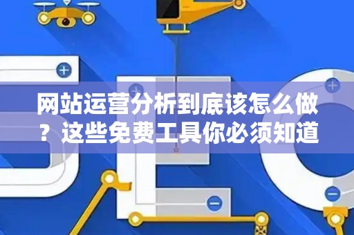 网站运营分析到底该怎么做？这些免费工具你必须知道