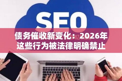 债务催收新变化：2026年这些行为被法律明确禁止