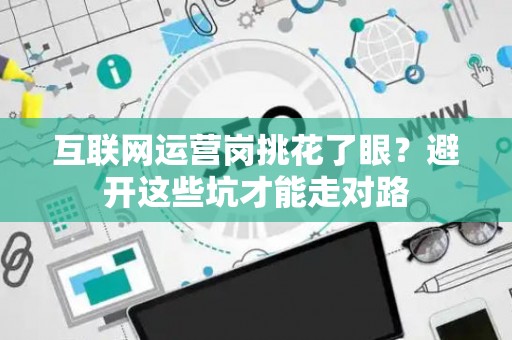 互联网运营岗挑花了眼？避开这些坑才能走对路