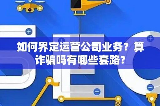 如何界定运营公司业务?算诈骗吗有哪些套路? 如何界定运营公司业务?算诈骗吗有哪些套路?