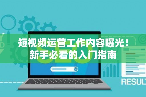 短视频运营工作内容曝光！新手必看的入门指南