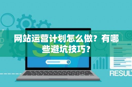 网站运营计划怎么做？有哪些避坑技巧？