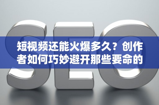 短视频还能火爆多久？创作者如何巧妙避开那些要命的瓶颈期