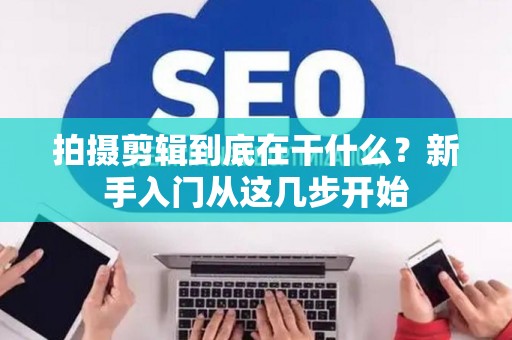 拍摄剪辑到底在干什么？新手入门从这几步开始