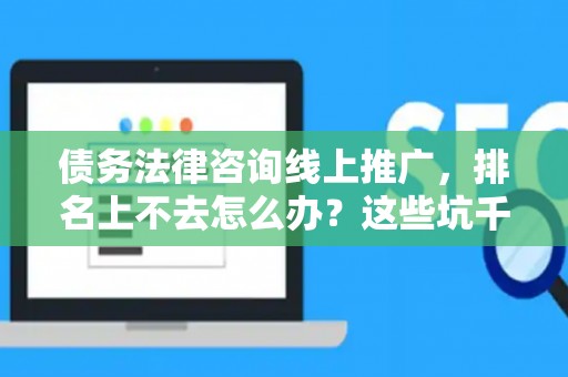 债务法律咨询线上推广，排名上不去怎么办？这些坑千万别踩！