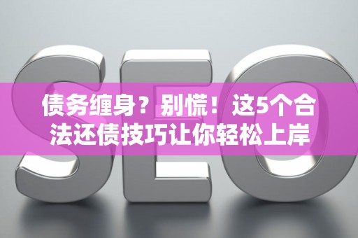 债务缠身？别慌！这5个合法还债技巧让你轻松上岸
