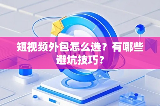 短视频外包怎么选？有哪些避坑技巧？