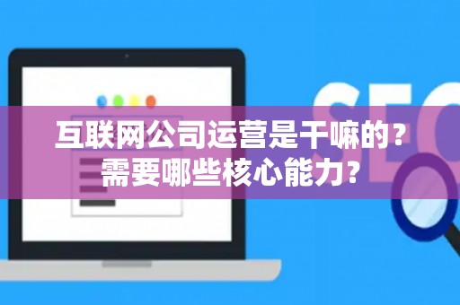 互联网公司运营是干嘛的？需要哪些核心能力？