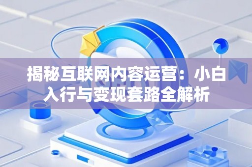 揭秘互联网内容运营:小白入行与变现套路全解析 揭秘互联网内容运营:小白入行与变现套路全解析