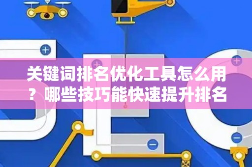 关键词排名优化工具怎么用?哪些技巧能快速提升排名? 关键词排名优化工具怎么用?哪些技巧能快速提升排名?