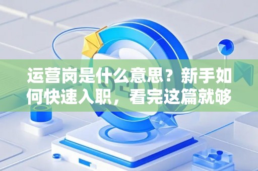 运营岗是什么意思?新手如何快速入职,看完这篇就够了 运营岗是什么意思?新手如何快速入职,看完这篇就够了