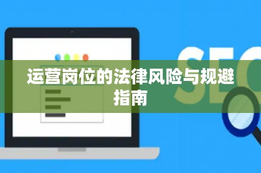 运营岗位的法律风险与规避指南 运营岗位的法律风险与规避指南