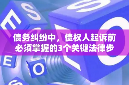 债务纠纷中，债权人起诉前必须掌握的3个关键法律步骤