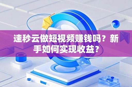 速秒云做短视频赚钱吗？新手如何实现收益？