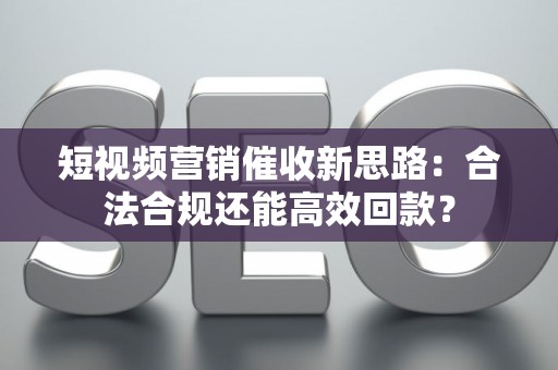 短视频营销催收新思路：合法合规还能高效回款？