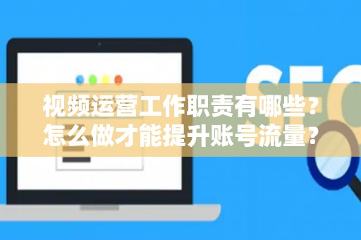 视频运营工作职责有哪些？怎么做才能提升账号流量？