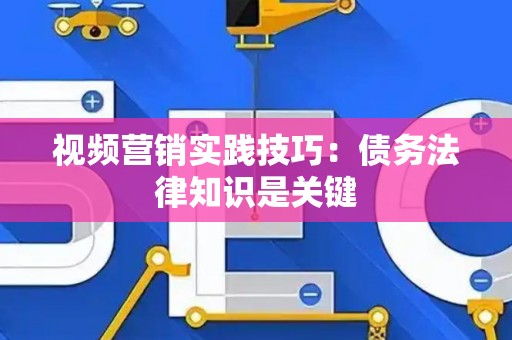 视频营销实践技巧:债务法律知识是关键 视频营销实践技巧:债务法律知识是关键