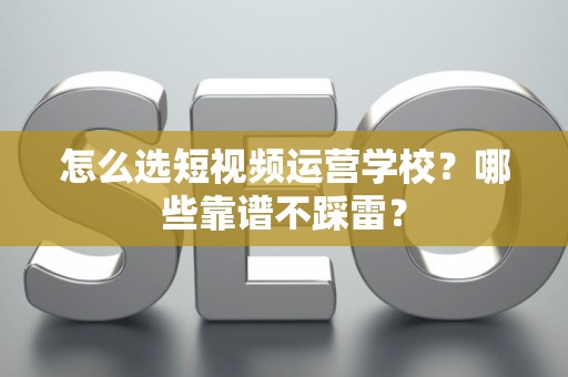 怎么选短视频运营学校？哪些靠谱不踩雷？